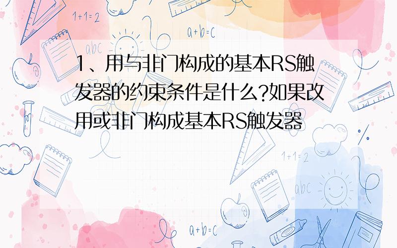 1、用与非门构成的基本RS触发器的约束条件是什么?如果改用或非门构成基本RS触发器