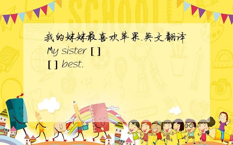 我的妹妹最喜欢苹果.英文翻译 My sister [ ] [ ] best.