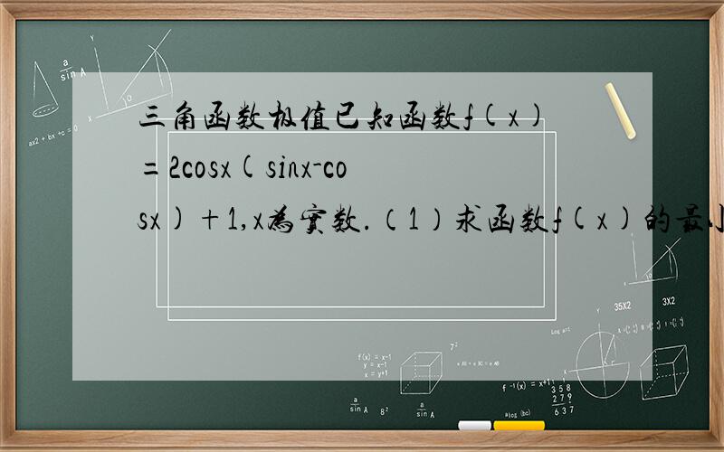 三角函数极值已知函数f(x)=2cosx(sinx-cosx)+1,x为实数.（1）求函数f(x)的最小周期.（2）求函