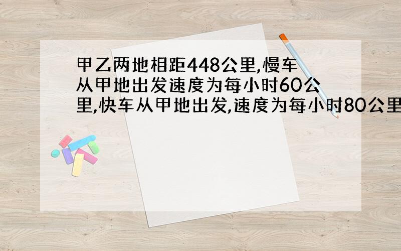 甲乙两地相距448公里,慢车从甲地出发速度为每小时60公里,快车从甲地出发,速度为每小时80公里,