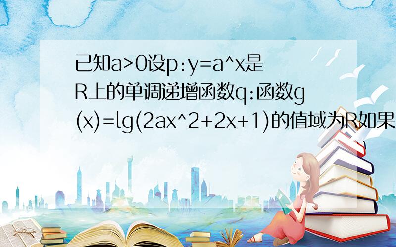 已知a>0设p:y=a^x是R上的单调递增函数q:函数g(x)=lg(2ax^2+2x+1)的值域为R如果p且q为假p或