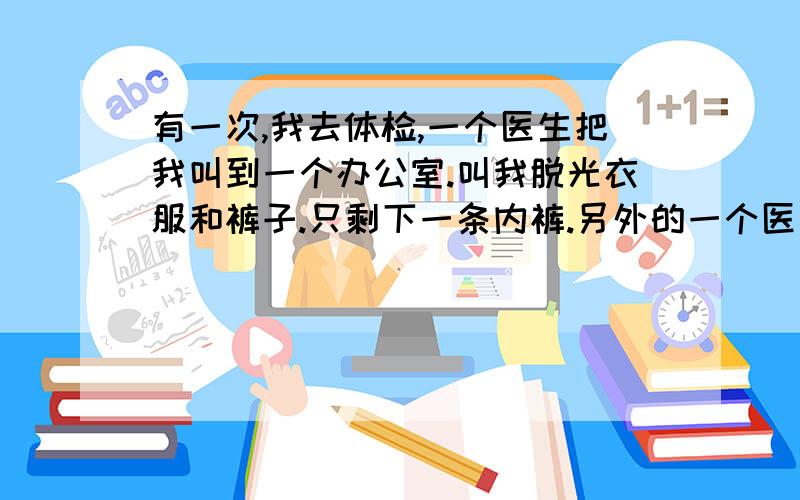 有一次,我去体检,一个医生把我叫到一个办公室.叫我脱光衣服和裤子.只剩下一条内裤.另外的一个医生用摄像机拍我.又叫我把内