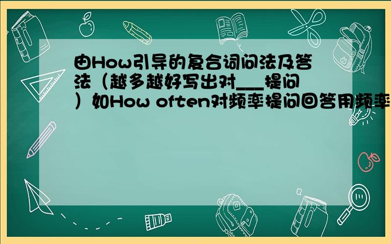 由How引导的复合词问法及答法（越多越好写出对___提问）如How often对频率提问回答用频率副词.越多越好,