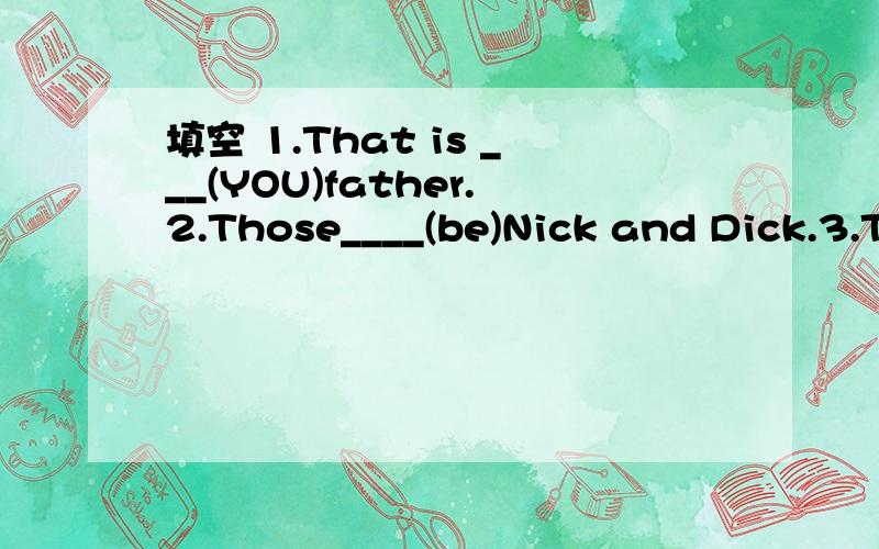 填空 1.That is ___(YOU)father.2.Those____(be)Nick and Dick.3.T