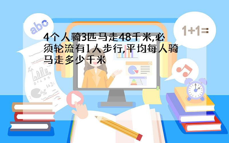 4个人骑3匹马走48千米,必须轮流有1人步行,平均每人骑马走多少千米