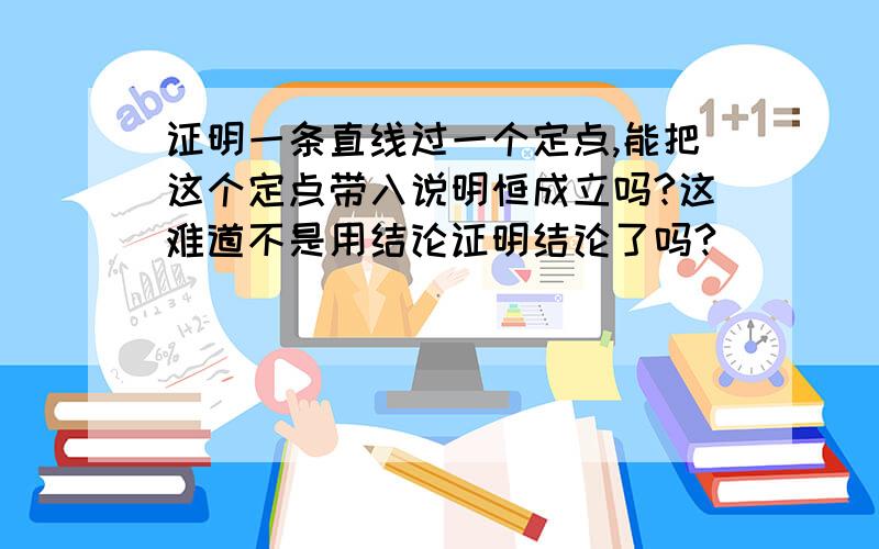 证明一条直线过一个定点,能把这个定点带入说明恒成立吗?这难道不是用结论证明结论了吗?