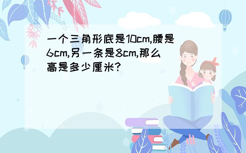 一个三角形底是10cm,腰是6cm,另一条是8cm,那么高是多少厘米?