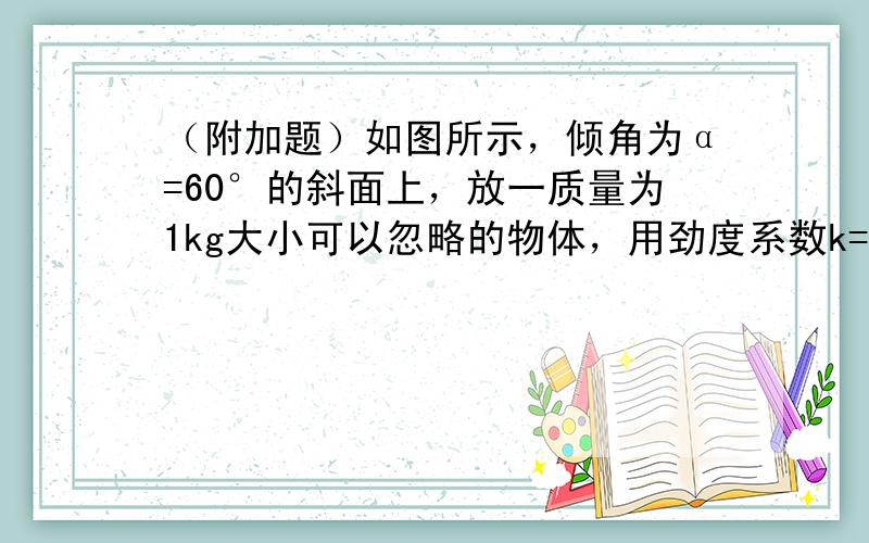 （附加题）如图所示，倾角为α=60°的斜面上，放一质量为1kg大小可以忽略的物体，用劲度系数k=100N/m的弹簧平行于