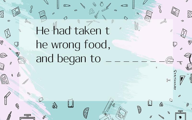 He had taken the wrong food,and began to _________ (vomit).