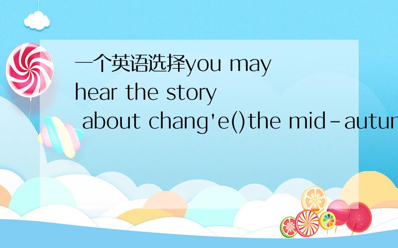 一个英语选择you may hear the story about chang'e()the mid-autumn f