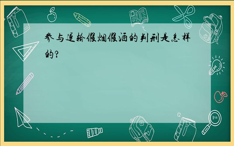 参与运输假烟假酒的判刑是怎样的?