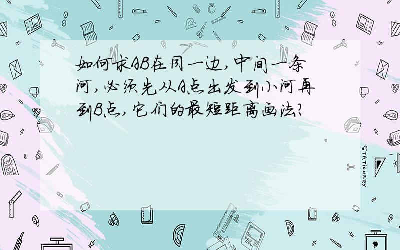 如何求AB在同一边,中间一条河,必须先从A点出发到小河再到B点,它们的最短距离画法?