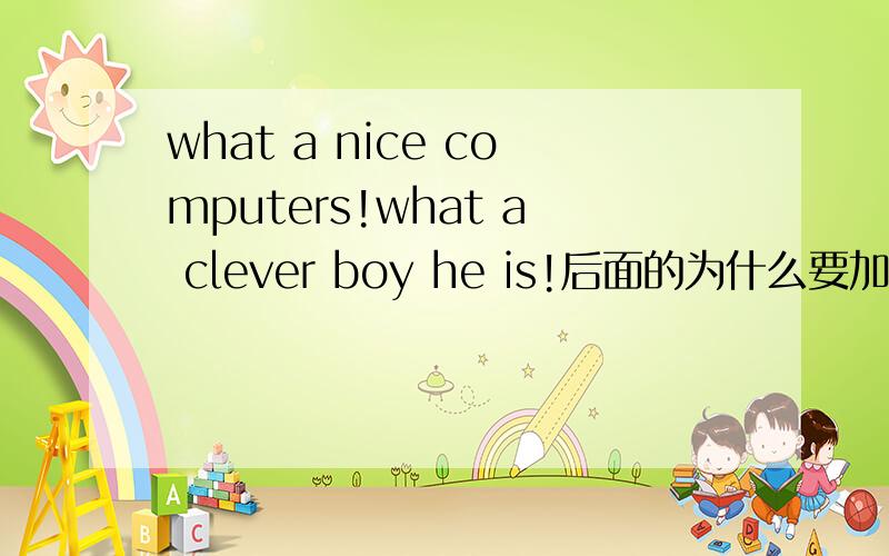 what a nice computers!what a clever boy he is!后面的为什么要加he is?