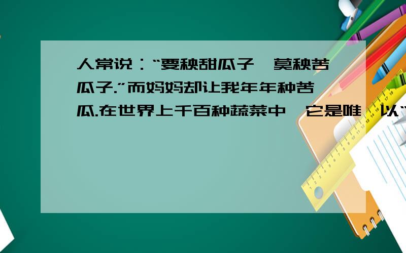 人常说：“要秧甜瓜子,莫秧苦瓜子.”而妈妈却让我年年种苦瓜.在世界上千百种蔬菜中,它是唯一以“苦”