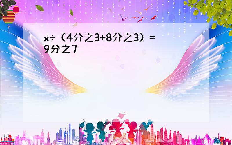 x÷（4分之3+8分之3）=9分之7