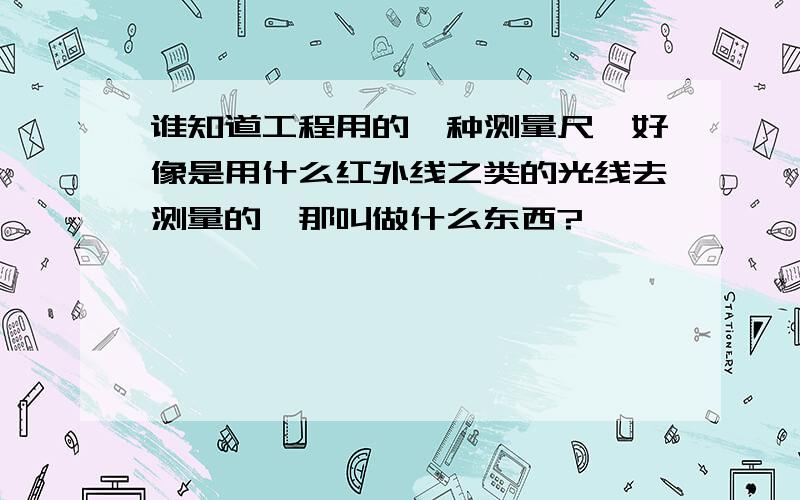 谁知道工程用的一种测量尺,好像是用什么红外线之类的光线去测量的,那叫做什么东西?