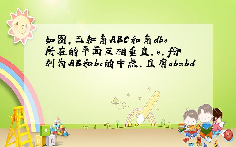 如图,已知角ABC和角dbc所在的平面互相垂直,e,f分别为AB和bc的中点,且有ab=bd