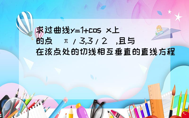 求过曲线y=1+cos x上的点(π/3,3/2),且与在该点处的切线相互垂直的直线方程