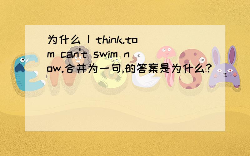 为什么 I think.tom can't swim now.合并为一句,的答案是为什么?