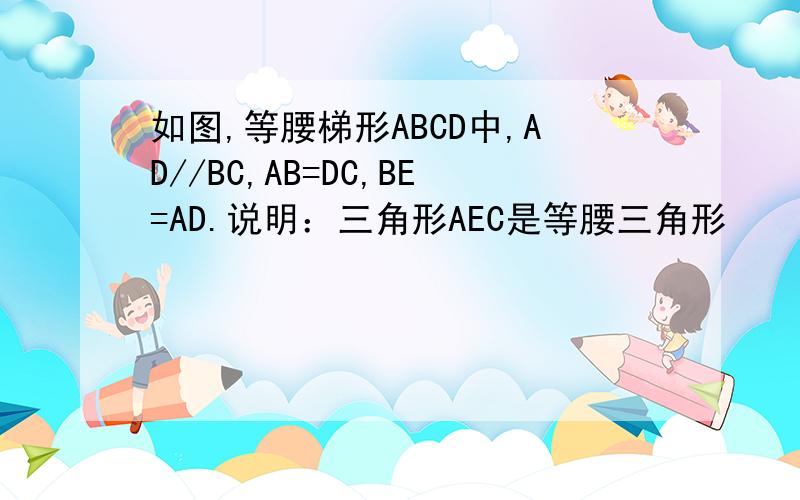 如图,等腰梯形ABCD中,AD//BC,AB=DC,BE=AD.说明：三角形AEC是等腰三角形