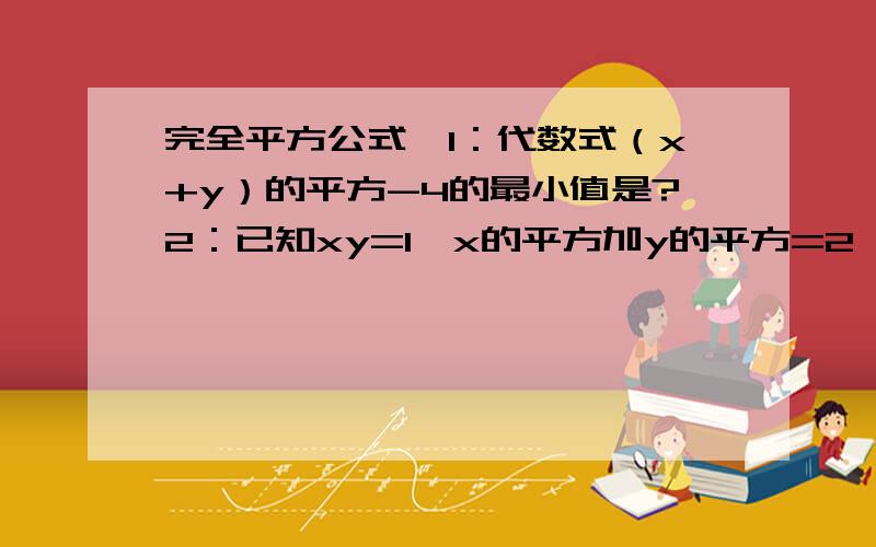 完全平方公式,1：代数式（x+y）的平方-4的最小值是?2：已知xy=1,x的平方加y的平方=2