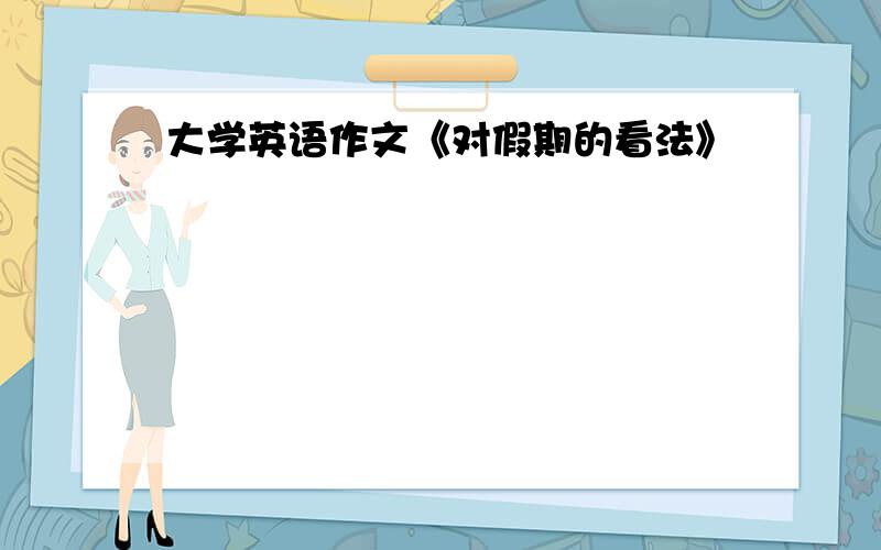 大学英语作文《对假期的看法》