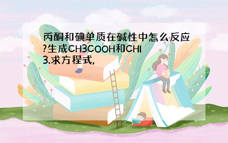 丙酮和碘单质在碱性中怎么反应?生成CH3COOH和CHI3.求方程式,