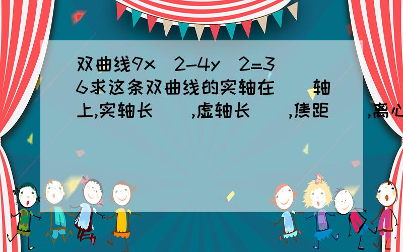 双曲线9x^2-4y^2=36求这条双曲线的实轴在（）轴上,实轴长（）,虚轴长（）,焦距（）,离心率（）