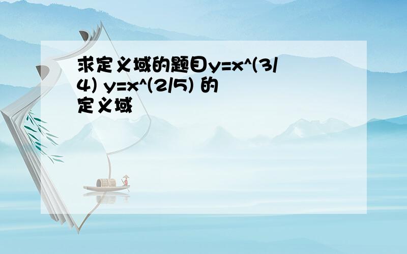 求定义域的题目y=x^(3/4) y=x^(2/5) 的定义域