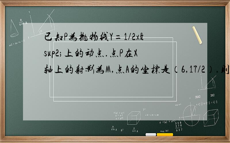 已知P为抛物线Y=1/2x²上的动点.点P在X轴上的射影为M,点A的坐标是（6,17/2）,则PA+PM的最小