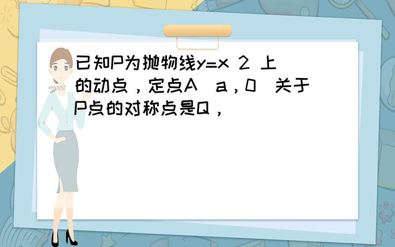 已知P为抛物线y=x 2 上的动点，定点A（a，0）关于P点的对称点是Q，