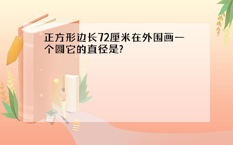 正方形边长72厘米在外围画一个圆它的直径是?