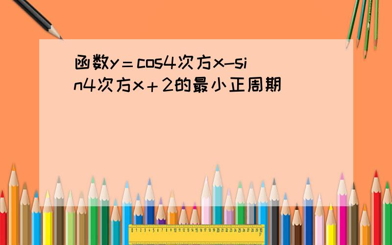 函数y＝cos4次方x-sin4次方x＋2的最小正周期