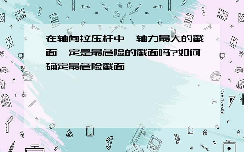 在轴向拉压杆中,轴力最大的截面一定是最危险的截面吗?如何确定最危险截面