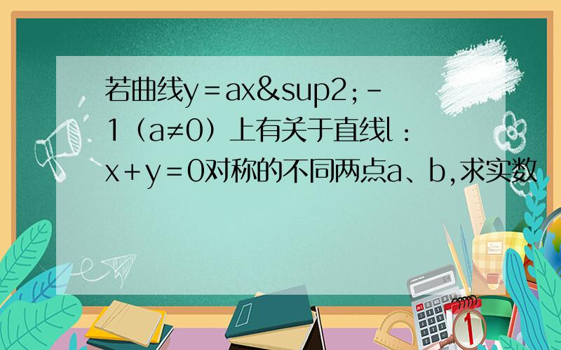 若曲线y＝ax²－1（a≠0）上有关于直线l：x＋y＝0对称的不同两点a、b,求实数