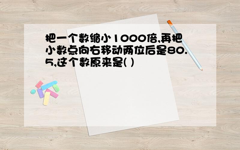 把一个数缩小1000倍,再把小数点向右移动两位后是80.5,这个数原来是( )