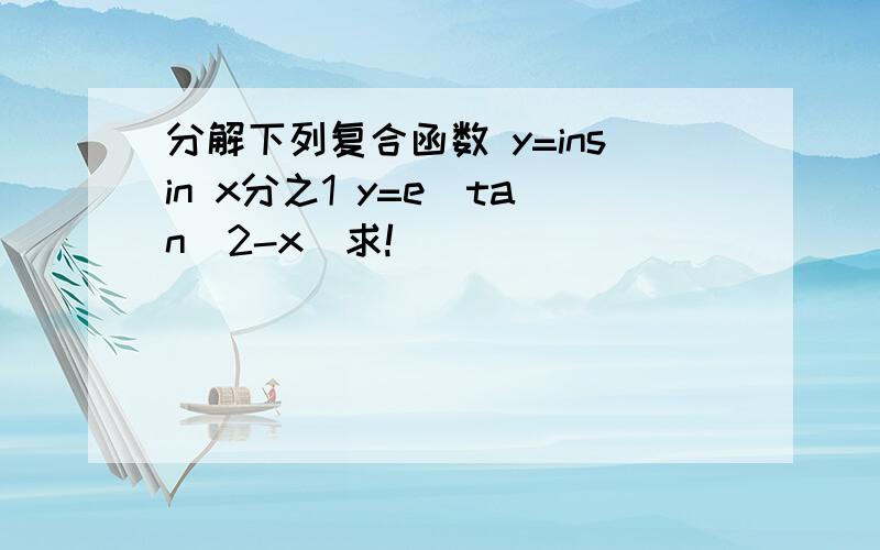 分解下列复合函数 y=insin x分之1 y=e^tan（2-x）求!