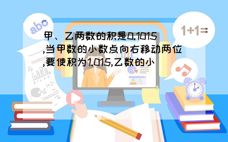 甲、乙两数的积是0.1015,当甲数的小数点向右移动两位,要使积为1.015,乙数的小