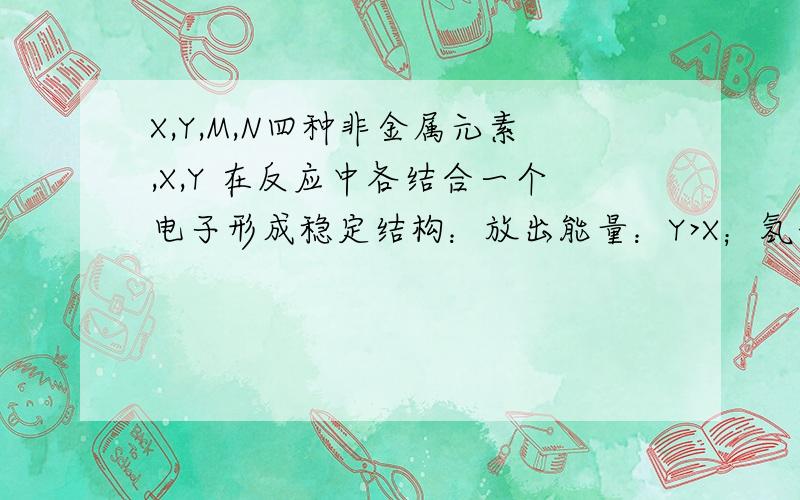 X,Y,M,N四种非金属元素,X,Y 在反应中各结合一个电子形成稳定结构：放出能量：Y>X；氢化物的稳定性:HYM>N