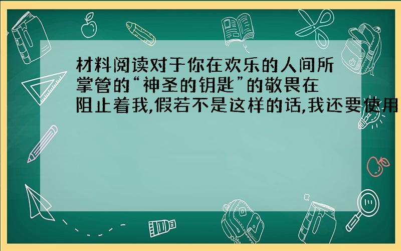 材料阅读对于你在欢乐的人间所掌管的“神圣的钥匙”的敬畏在阻止着我,假若不是这样的话,我还要使用更严厉的言语呢：因为你的贪