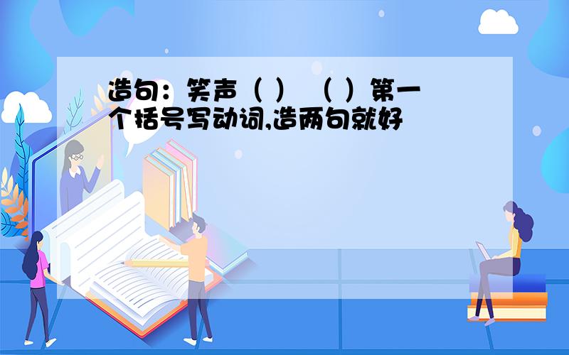 造句：笑声（ ） （ ）第一个括号写动词,造两句就好