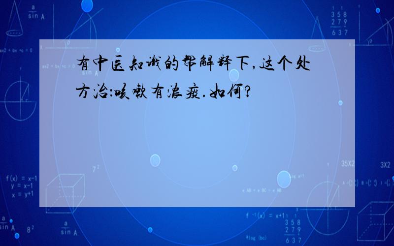 有中医知识的帮解释下,这个处方治：咳嗽有浓痰.如何?