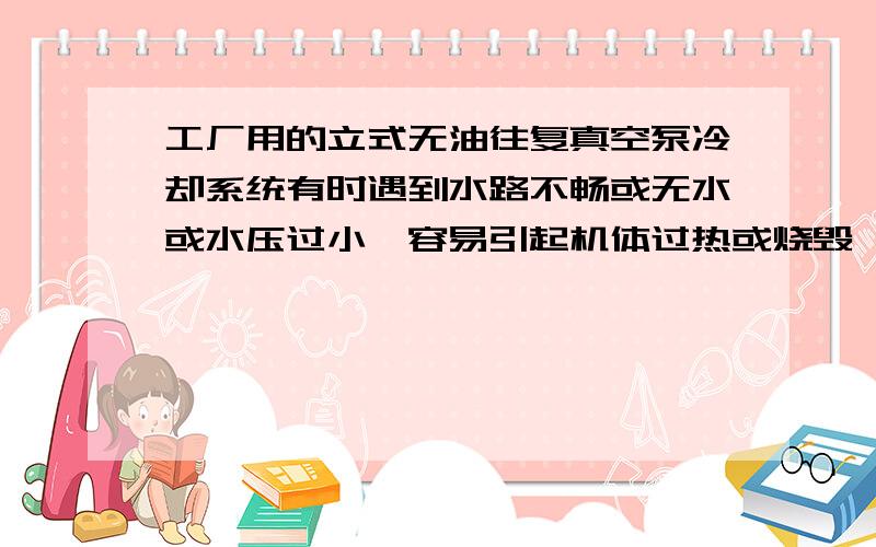 工厂用的立式无油往复真空泵冷却系统有时遇到水路不畅或无水或水压过小,容易引起机体过热或烧毁,我们...