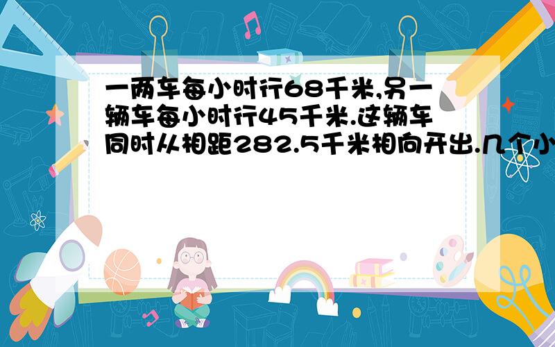 一两车每小时行68千米,另一辆车每小时行45千米.这辆车同时从相距282.5千米相向开出.几个小时相遇