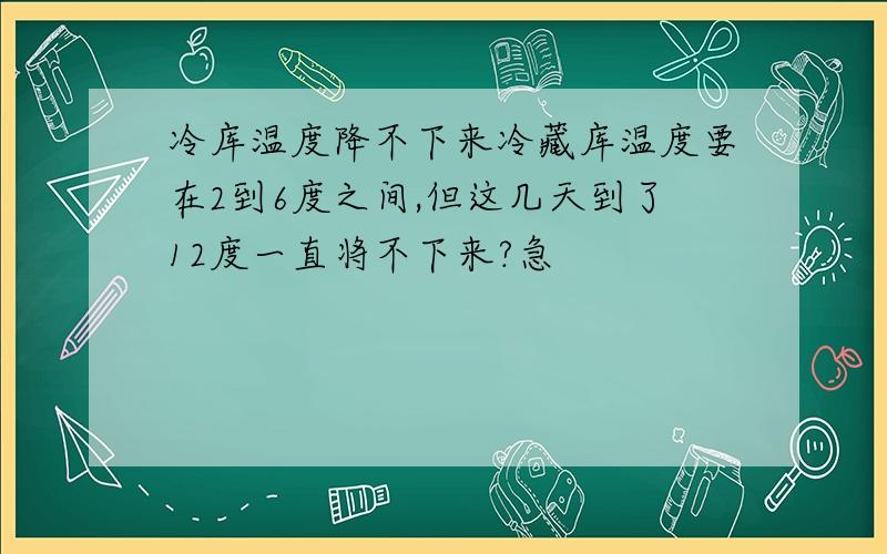 冷库温度降不下来冷藏库温度要在2到6度之间,但这几天到了12度一直将不下来?急