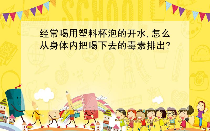 经常喝用塑料杯泡的开水,怎么从身体内把喝下去的毒素排出?