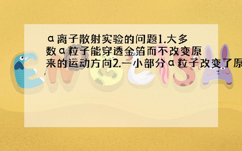 α离子散射实验的问题1.大多数α粒子能穿透金箔而不改变原来的运动方向2.一小部分α粒子改变了原来的运动方向3.有极少数α