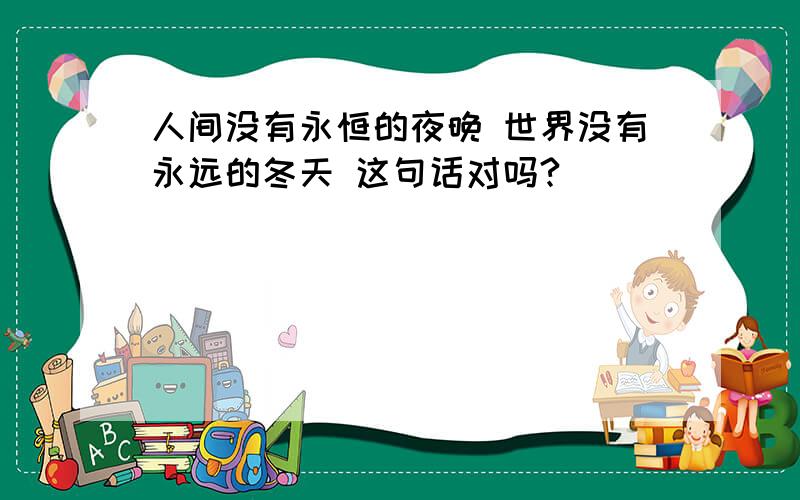 人间没有永恒的夜晚 世界没有永远的冬天 这句话对吗?