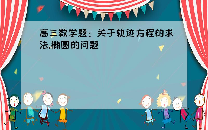 高三数学题：关于轨迹方程的求法,椭圆的问题