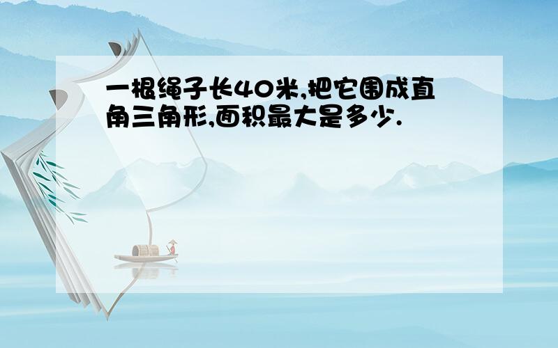 一根绳子长40米,把它围成直角三角形,面积最大是多少.